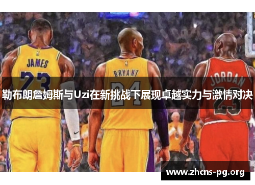 勒布朗詹姆斯与Uzi在新挑战下展现卓越实力与激情对决 勒布朗詹姆斯与Uzi在新挑战下展现卓越实力与激情对决