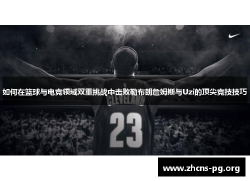 如何在篮球与电竞领域双重挑战中击败勒布朗詹姆斯与Uzi的顶尖竞技技巧 如何在篮球与电竞领域双重挑战中击败勒布朗詹姆斯与Uzi的顶尖竞技技巧