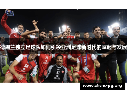 德黑兰独立足球队如何引领亚洲足球新时代的崛起与发展 德黑兰独立足球队如何引领亚洲足球新时代的崛起与发展
