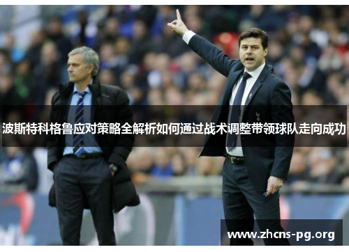 波斯特科格鲁应对策略全解析如何通过战术调整带领球队走向成功 波斯特科格鲁应对策略全解析如何通过战术调整带领球队走向成功