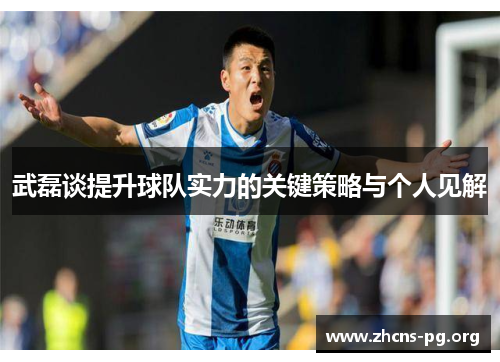 武磊谈提升球队实力的关键策略与个人见解 武磊谈提升球队实力的关键策略与个人见解