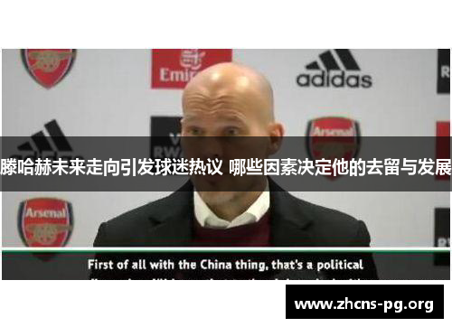 滕哈赫未来走向引发球迷热议 哪些因素决定他的去留与发展 滕哈赫未来走向引发球迷热议 哪些因素决定他的去留与发展