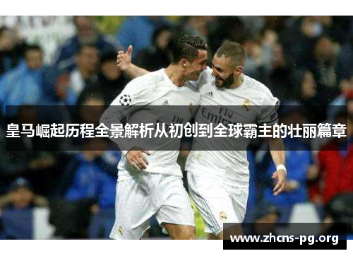 皇马崛起历程全景解析从初创到全球霸主的壮丽篇章 皇马崛起历程全景解析从初创到全球霸主的壮丽篇章
