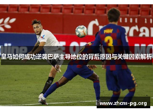 皇马如何成功逆袭巴萨主导地位的背后原因与关键因素解析 皇马如何成功逆袭巴萨主导地位的背后原因与关键因素解析