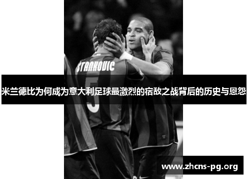 米兰德比为何成为意大利足球最激烈的宿敌之战背后的历史与恩怨 米兰德比为何成为意大利足球最激烈的宿敌之战背后的历史与恩怨