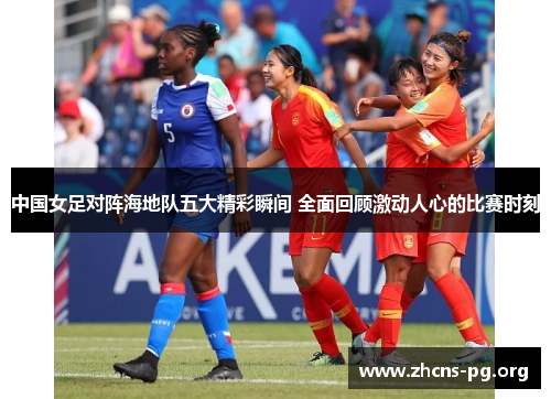 中国女足对阵海地队五大精彩瞬间 全面回顾激动人心的比赛时刻 中国女足对阵海地队五大精彩瞬间 全面回顾激动人心的比赛时刻
