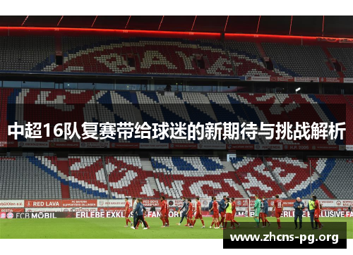 中超16队复赛带给球迷的新期待与挑战解析 中超16队复赛带给球迷的新期待与挑战解析