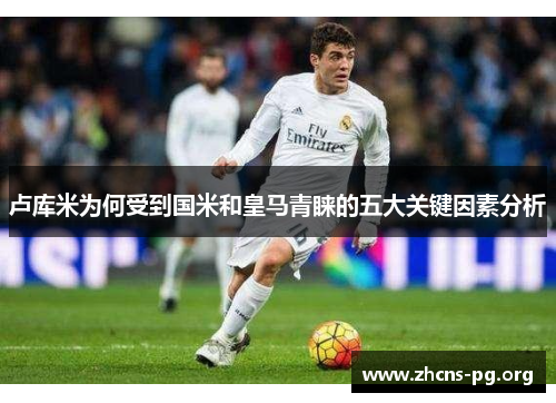 卢库米为何受到国米和皇马青睐的五大关键因素分析 卢库米为何受到国米和皇马青睐的五大关键因素分析