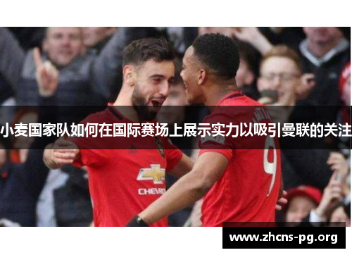 小麦国家队如何在国际赛场上展示实力以吸引曼联的关注 小麦国家队如何在国际赛场上展示实力以吸引曼联的关注