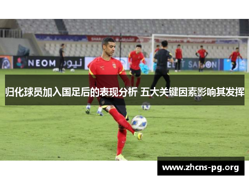 归化球员加入国足后的表现分析 五大关键因素影响其发挥 归化球员加入国足后的表现分析 五大关键因素影响其发挥