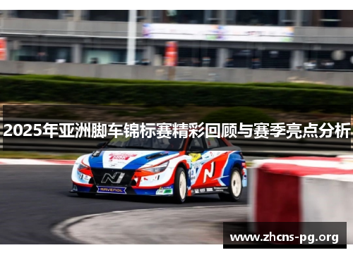 2025年亚洲脚车锦标赛精彩回顾与赛季亮点分析 2025年亚洲脚车锦标赛精彩回顾与赛季亮点分析