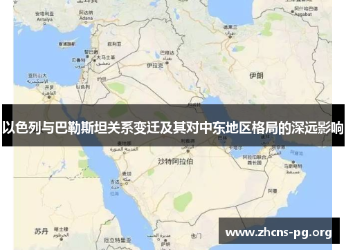 以色列与巴勒斯坦关系变迁及其对中东地区格局的深远影响 以色列与巴勒斯坦关系变迁及其对中东地区格局的深远影响