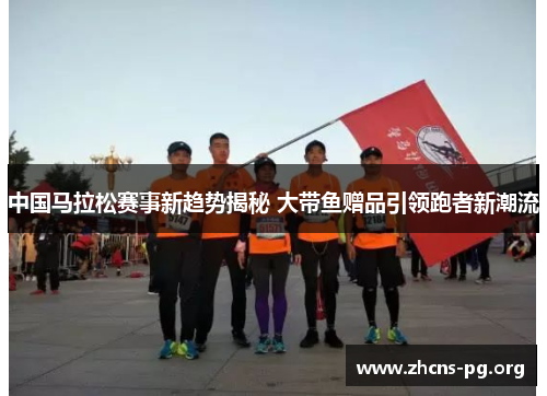中国马拉松赛事新趋势揭秘 大带鱼赠品引领跑者新潮流 中国马拉松赛事新趋势揭秘 大带鱼赠品引领跑者新潮流