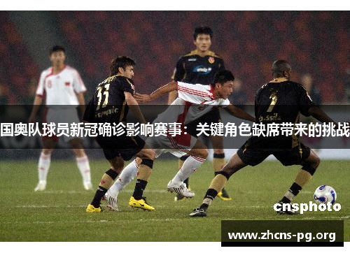 国奥队球员新冠确诊影响赛事:关键角色缺席带来的挑战 国奥队球员新冠确诊影响赛事:关键角色缺席带来的挑战