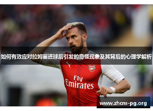 如何有效应对拉姆塞进球后引发的奇怪现象及其背后的心理学解析 如何有效应对拉姆塞进球后引发的奇怪现象及其背后的心理学解析