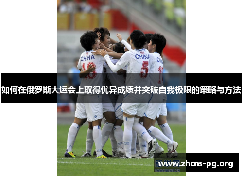 如何在俄罗斯大运会上取得优异成绩并突破自我极限的策略与方法 如何在俄罗斯大运会上取得优异成绩并突破自我极限的策略与方法