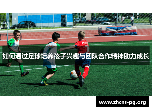 如何通过足球培养孩子兴趣与团队合作精神助力成长 如何通过足球培养孩子兴趣与团队合作精神助力成长