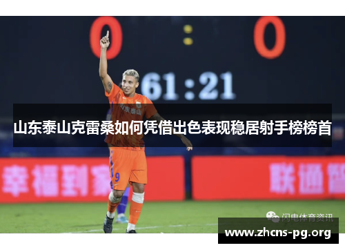 山东泰山克雷桑如何凭借出色表现稳居射手榜榜首 山东泰山克雷桑如何凭借出色表现稳居射手榜榜首