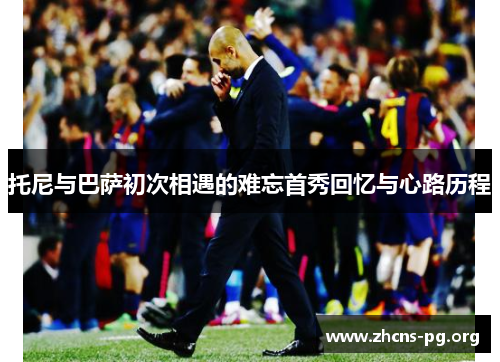 托尼与巴萨初次相遇的难忘首秀回忆与心路历程 托尼与巴萨初次相遇的难忘首秀回忆与心路历程