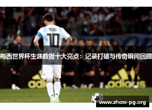 梅西世界杯生涯数据十大亮点：记录打破与传奇瞬间回顾