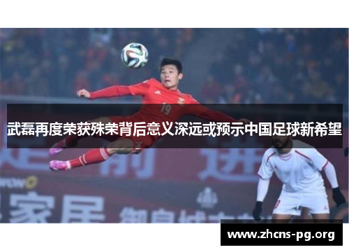 武磊再度荣获殊荣背后意义深远或预示中国足球新希望 武磊再度荣获殊荣背后意义深远或预示中国足球新希望