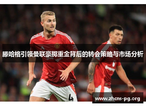 滕哈格引领曼联豪掷重金背后的转会策略与市场分析 滕哈格引领曼联豪掷重金背后的转会策略与市场分析