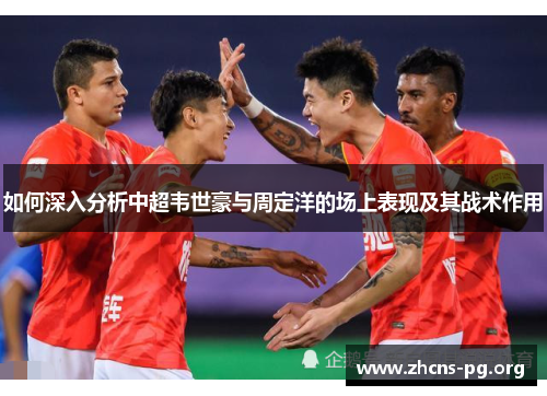 如何深入分析中超韦世豪与周定洋的场上表现及其战术作用 如何深入分析中超韦世豪与周定洋的场上表现及其战术作用