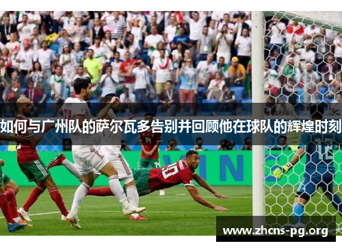 如何与广州队的萨尔瓦多告别并回顾他在球队的辉煌时刻 如何与广州队的萨尔瓦多告别并回顾他在球队的辉煌时刻