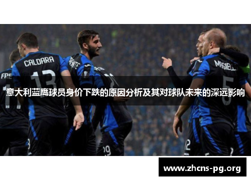 意大利蓝鹰球员身价下跌的原因分析及其对球队未来的深远影响 意大利蓝鹰球员身价下跌的原因分析及其对球队未来的深远影响