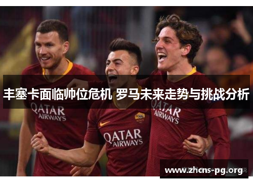 丰塞卡面临帅位危机 罗马未来走势与挑战分析 丰塞卡面临帅位危机 罗马未来走势与挑战分析