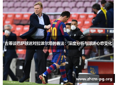 古蒂谈巴萨球迷对拉波尔塔的看法:深度分析与球迷心态变化 古蒂谈巴萨球迷对拉波尔塔的看法:深度分析与球迷心态变化