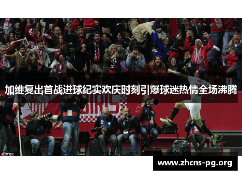 加维复出首战进球纪实欢庆时刻引爆球迷热情全场沸腾 加维复出首战进球纪实欢庆时刻引爆球迷热情全场沸腾