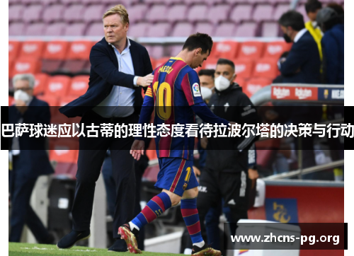 巴萨球迷应以古蒂的理性态度看待拉波尔塔的决策与行动 巴萨球迷应以古蒂的理性态度看待拉波尔塔的决策与行动