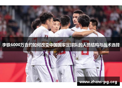 李铁6000万合约如何改变中国国家足球队的人员结构与战术选择 李铁6000万合约如何改变中国国家足球队的人员结构与战术选择