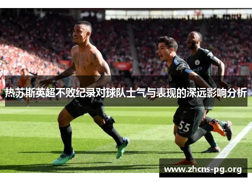 热苏斯英超不败纪录对球队士气与表现的深远影响分析 热苏斯英超不败纪录对球队士气与表现的深远影响分析
