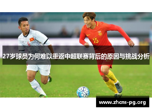 27岁球员为何难以重返中超联赛背后的原因与挑战分析 27岁球员为何难以重返中超联赛背后的原因与挑战分析