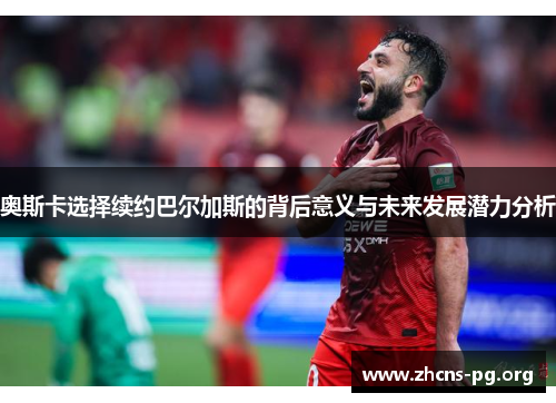 奥斯卡选择续约巴尔加斯的背后意义与未来发展潜力分析 奥斯卡选择续约巴尔加斯的背后意义与未来发展潜力分析