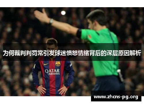 为何裁判判罚常引发球迷愤怒情绪背后的深层原因解析 为何裁判判罚常引发球迷愤怒情绪背后的深层原因解析