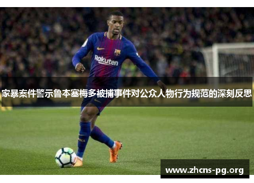 家暴案件警示鲁本塞梅多被捕事件对公众人物行为规范的深刻反思 家暴案件警示鲁本塞梅多被捕事件对公众人物行为规范的深刻反思