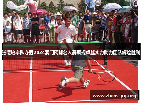张德培率队夺冠2024澳门网球名人赛展现卓越实力助力团队辉煌胜利 张德培率队夺冠2024澳门网球名人赛展现卓越实力助力团队辉煌胜利