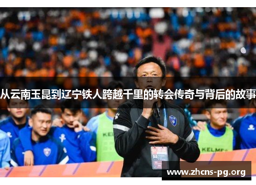 从云南玉昆到辽宁铁人跨越千里的转会传奇与背后的故事 从云南玉昆到辽宁铁人跨越千里的转会传奇与背后的故事
