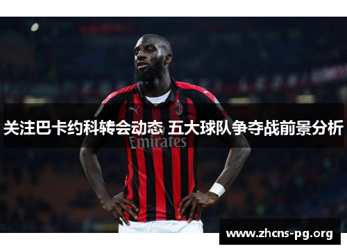 关注巴卡约科转会动态 五大球队争夺战前景分析 关注巴卡约科转会动态 五大球队争夺战前景分析