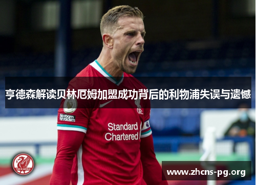 亨德森解读贝林厄姆加盟成功背后的利物浦失误与遗憾 亨德森解读贝林厄姆加盟成功背后的利物浦失误与遗憾