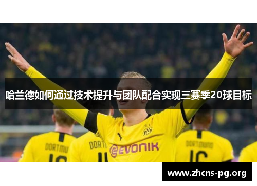 哈兰德如何通过技术提升与团队配合实现三赛季20球目标 哈兰德如何通过技术提升与团队配合实现三赛季20球目标