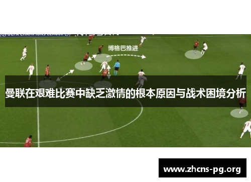 曼联在艰难比赛中缺乏激情的根本原因与战术困境分析 曼联在艰难比赛中缺乏激情的根本原因与战术困境分析