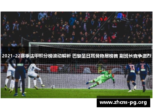 2021-22赛季法甲积分榜波动解析 巴黎圣日耳曼稳居榜首 副班长竞争激烈 2021-22赛季法甲积分榜波动解析 巴黎圣日耳曼稳居榜首 副班长竞争激烈