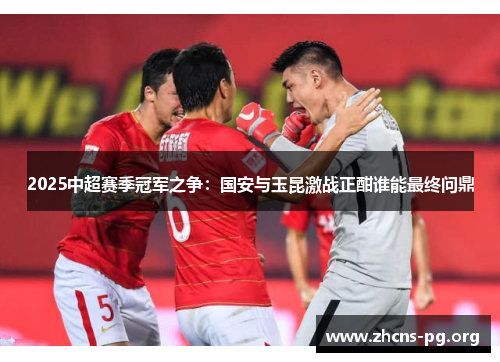 2025中超赛季冠军之争:国安与玉昆激战正酣谁能最终问鼎 2025中超赛季冠军之争:国安与玉昆激战正酣谁能最终问鼎
