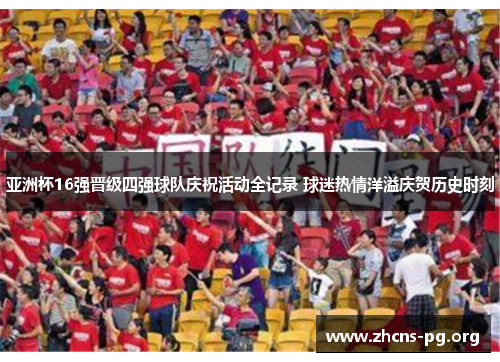 亚洲杯16强晋级四强球队庆祝活动全记录 球迷热情洋溢庆贺历史时刻 亚洲杯16强晋级四强球队庆祝活动全记录 球迷热情洋溢庆贺历史时刻