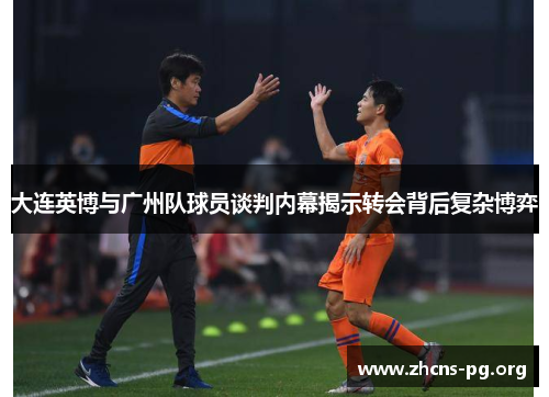 大连英博与广州队球员谈判内幕揭示转会背后复杂博弈 大连英博与广州队球员谈判内幕揭示转会背后复杂博弈