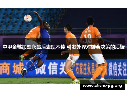 中甲金靴加盟永昌后表现不佳 引发外界对转会决策的质疑 中甲金靴加盟永昌后表现不佳 引发外界对转会决策的质疑